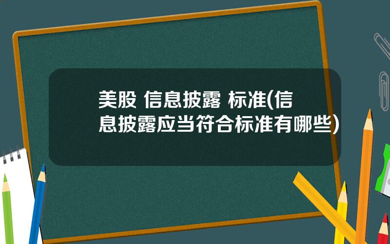 美股 信息披露 标准(信息披露应当符合标准有哪些)